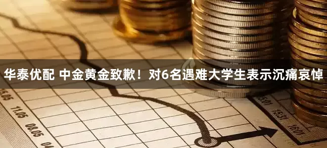 华泰优配 中金黄金致歉！对6名遇难大学生表示沉痛哀悼