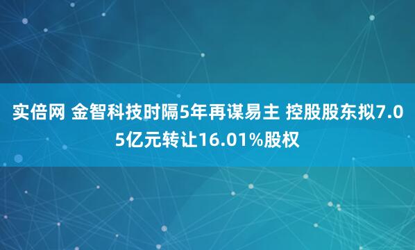 实倍网 金智科技时隔5年再谋易主 控股股东拟7.05亿元转让16.01%股权