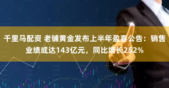 千里马配资 老铺黄金发布上半年盈喜公告：销售业绩或达143亿元，同比增长252%