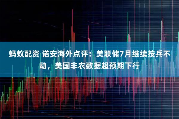 蚂蚁配资 诺安海外点评：美联储7月继续按兵不动，美国非农数据超预期下行