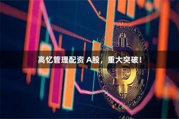 高忆管理配资 A股，重大突破！