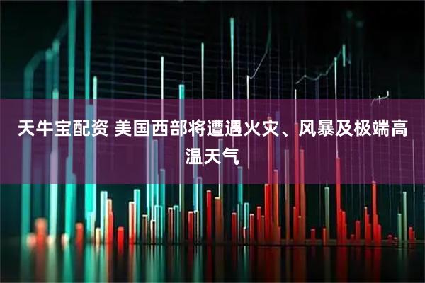 天牛宝配资 美国西部将遭遇火灾、风暴及极端高温天气