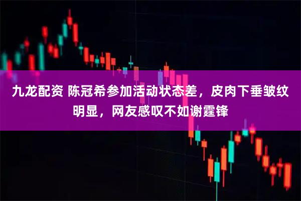 九龙配资 陈冠希参加活动状态差，皮肉下垂皱纹明显，网友感叹不如谢霆锋