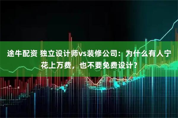 途牛配资 独立设计师vs装修公司：为什么有人宁花上万费，也不要免费设计？