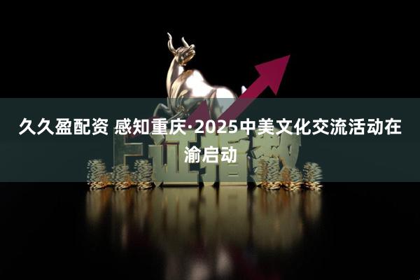 久久盈配资 感知重庆·2025中美文化交流活动在渝启动