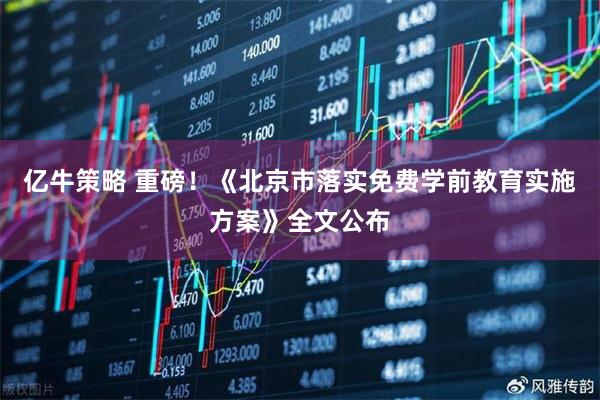 亿牛策略 重磅！《北京市落实免费学前教育实施方案》全文公布