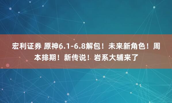 宏利证券 原神6.1-6.8解包！未来新角色！周本排期！新传说！岩系大辅来了