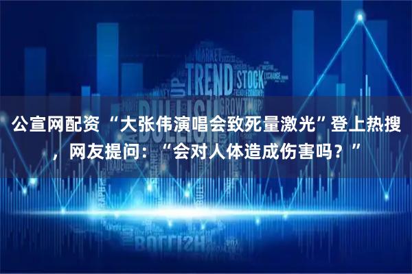 公宣网配资 “大张伟演唱会致死量激光”登上热搜，网友提问：“会对人体造成伤害吗？”