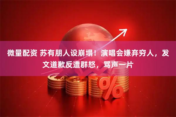 微量配资 苏有朋人设崩塌！演唱会嫌弃穷人，发文道歉反遭群怒，骂声一片