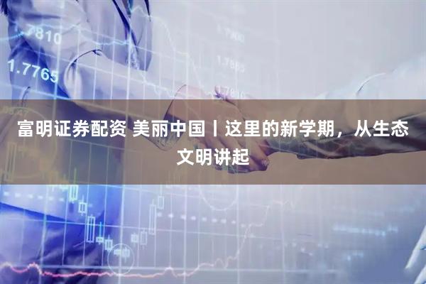 富明证券配资 美丽中国丨这里的新学期，从生态文明讲起