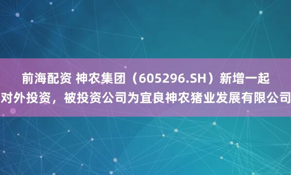 前海配资 神农集团（605296.SH）新增一起对外投资，被投资公司为宜良神农猪业发展有限公司