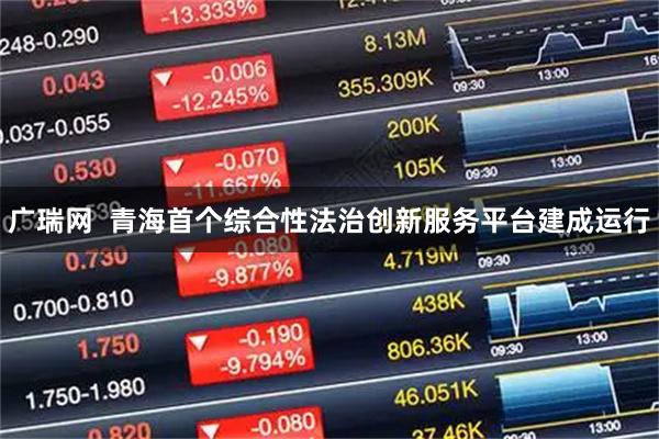 广瑞网  青海首个综合性法治创新服务平台建成运行