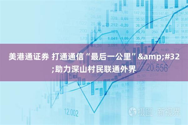 美港通证券 打通通信“最后一公里”&#32;助力深山村民联通外界