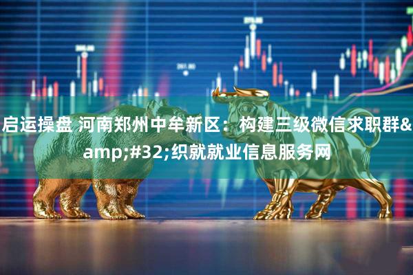 启运操盘 河南郑州中牟新区：构建三级微信求职群&#32;织就就业信息服务网