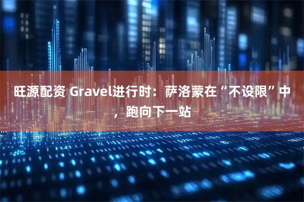 旺源配资 Gravel进行时：萨洛蒙在“不设限”中，跑向下一站