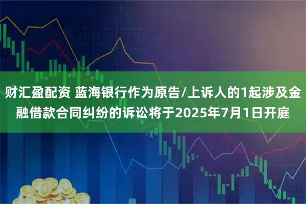 财汇盈配资 蓝海银行作为原告/上诉人的1起涉及金融借款合同纠纷的诉讼将于2025年7月1日开庭