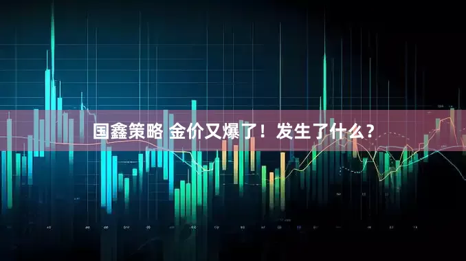 国鑫策略 金价又爆了！发生了什么？