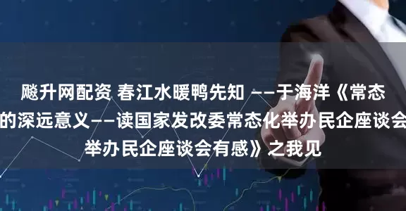飚升网配资 春江水暖鸭先知 ——于海洋《常态化民企座谈会的深远意义——读国家发改委常态化举办民企座谈会有感》之我见