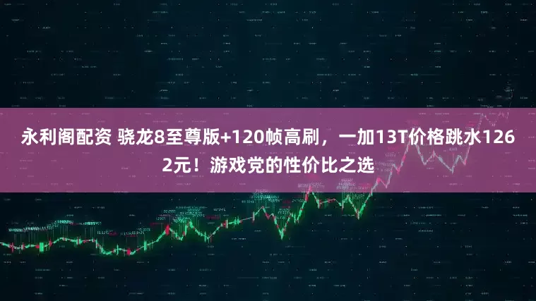 永利阁配资 骁龙8至尊版+120帧高刷，一加13T价格跳水1262元！游戏党的性价比之选