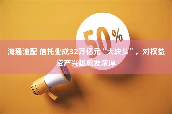 海通速配 信托业成32万亿元“大块头”，对权益资产兴趣愈发浓厚