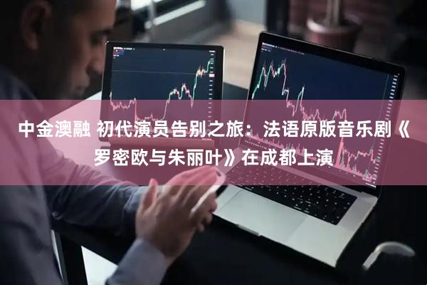 中金澳融 初代演员告别之旅：法语原版音乐剧《罗密欧与朱丽叶》在成都上演
