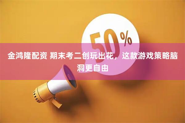 金鸿隆配资 期末考二创玩出花，这款游戏策略脑洞更自由
