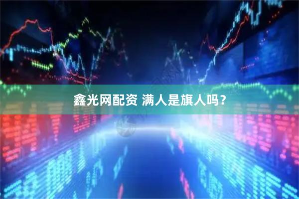 鑫光网配资 满人是旗人吗？