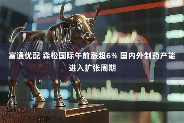 富通优配 森松国际午前涨超6% 国内外制药产能进入扩张周期