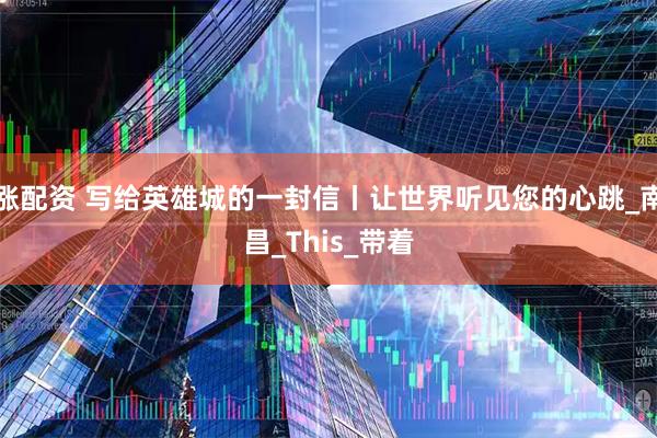 涨配资 写给英雄城的一封信丨让世界听见您的心跳_南昌_This_带着