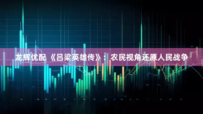 龙辉优配 《吕梁英雄传》：农民视角还原人民战争