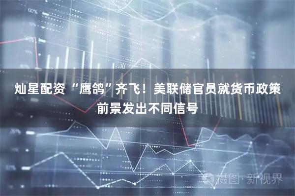 灿星配资 “鹰鸽”齐飞！美联储官员就货币政策前景发出不同信号