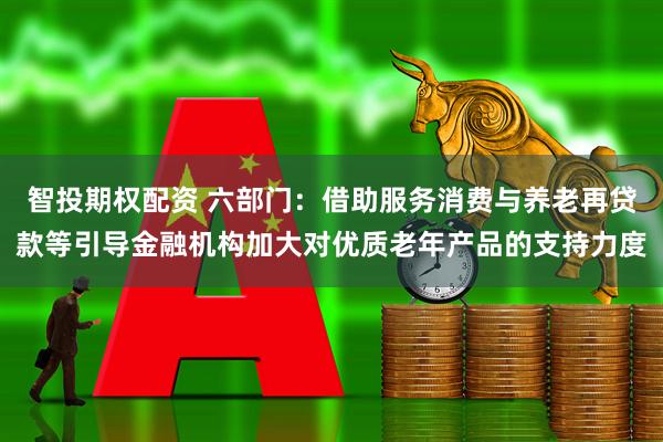 智投期权配资 六部门：借助服务消费与养老再贷款等引导金融机构加大对优质老年产品的支持力度