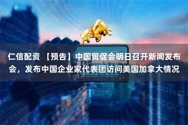 仁信配资 【预告】中国贸促会明日召开新闻发布会，发布中国企业家代表团访问美国加拿大情况