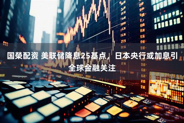 国榮配资 美联储降息25基点，日本央行或加息引全球金融关注