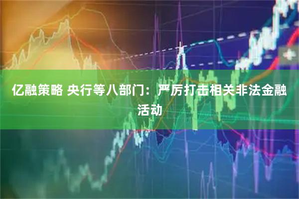 亿融策略 央行等八部门：严厉打击相关非法金融活动